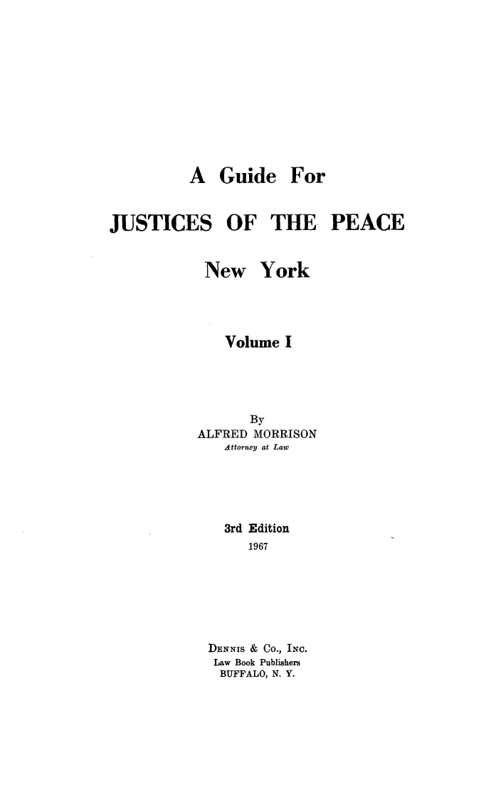 handle is hein.beal/gujupea0001 and id is 1 raw text is: A Guide ForJUSTICES OF THE PEACENew YorkVolume IByALFRED MORRISONAttorney at Law3rd Edition1967DENNIS & Co., INC.Law Book PublishersBUFFALO, N. Y.