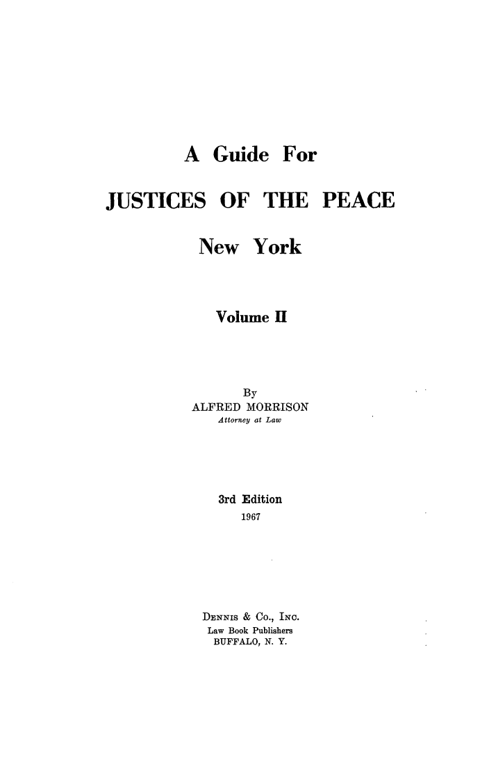 handle is hein.beal/gujupea0002 and id is 1 raw text is: A Guide ForJUSTICES OF THE PEACENew YorkVolume HByALFRED MORRISONAttorney at Law3rd Edition1967DENNIS & Co., INc.Law Book PublishersBUFFALO, N. Y.
