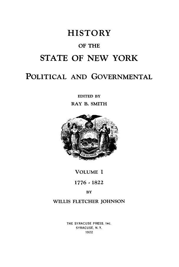 handle is hein.beal/hinypog0001 and id is 1 raw text is: HISTORYOF THESTATE OF NEW YORKPOLITICALAND GOVERNMENTALEDITED BYRAY B. SMITHVOLUME I1776 - 1822BYWILLIS FLETCHER JOHNSONTHE SYRACUSE PRESS, INC.SYRACUSE, N.Y.1922