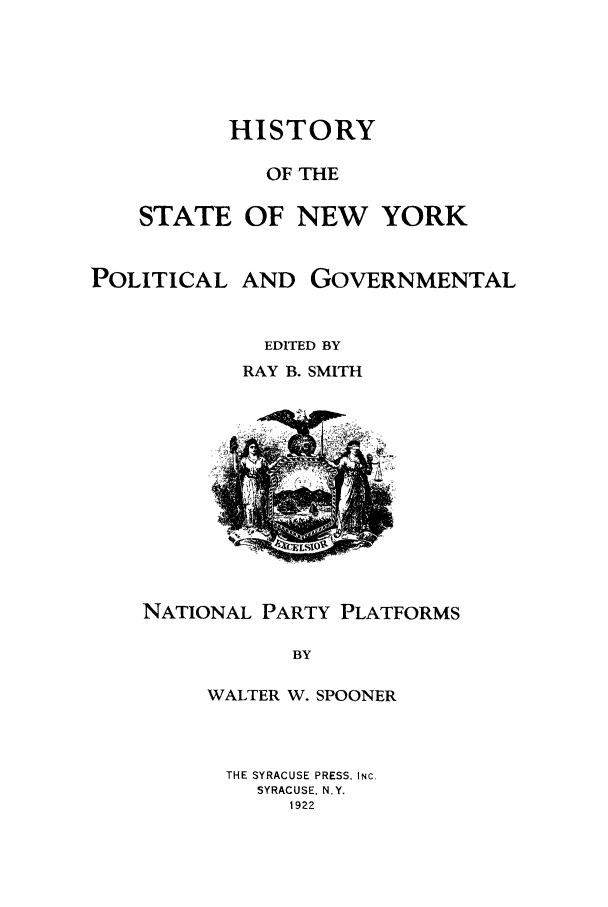 handle is hein.beal/hinypog0006 and id is 1 raw text is: HISTORYOF THESTATE OF NEW YORKPOLITICAL AND GOVERNMENTALEDITED BYRAY B. SMITHNATIONAL PARTY PLATFORMSBYWALTER W. SPOONERTHE SYRACUSE PRESS, INC.SYRACUSE. N.Y.1922