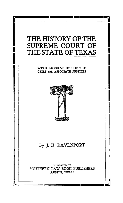 handle is hein.beal/hysmctsttx0001 and id is 1 raw text is: i-         II 1        =zlTHE HISTORY OF THESUPREME COURT OFTHE STATE OF TEXASWITH BIOGRAPHIES OF THECHIEF and ASSOCIATE JUSTICES0        By J. H. DAVENPORT       0U                                 A              PUBLISED BY      SOUTHERN LAW BOOK PUBLISHERS             AUSTIN, TEXAS  _    _   =           =. .