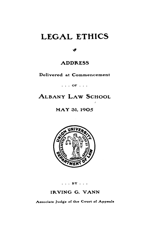 handle is hein.beal/leglethcs0001 and id is 1 raw text is: LEGAL ETHICS          %F      ADDRESSDelivered at Commencement       ... or .. .ALBANY LAW SCHOOL     MAY 31, 1905        . . . BY . . .    IRVING G. VANNAssociate Judge of the Court of Appeals