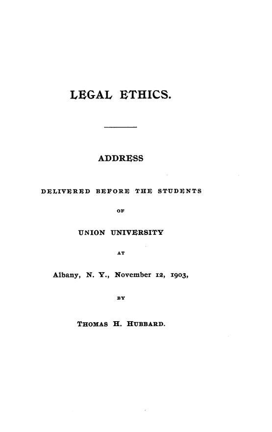 handle is hein.beal/lglehcsad0001 and id is 1 raw text is:      LEGAL ETHICS.          ADDRESSD$LIVERED BEFORE THE STUDENTS              OF       UNION UNIVERSITY              AT  Albany, N. Y., November 12, 1903,              BYTHOMAS H. HUBBARD.
