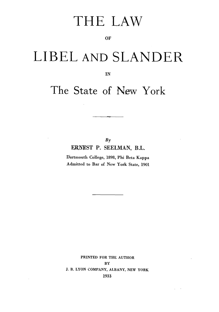handle is hein.beal/llslan0001 and id is 1 raw text is: THE LAWOFLIBEL AND SLANDERINThe Stateof New YorkByERNEST P. SEELMAN, B.L.Dartmouth College, 1898, Phi Beta KappaAdmitted to Bar of New York State, 1901PRINTED FOR THE AUTHORBYJ. B. LYON COMPANY, ALBANY, NEW YORK1933