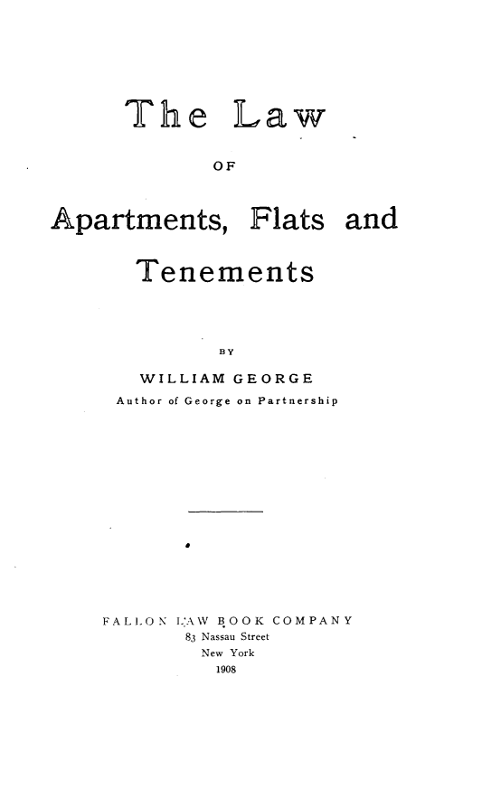 handle is hein.beal/lwaft0001 and id is 1 raw text is:       The Law              OFApartments, Flats and   Tenements          BY   WILLIAM GEORGE Author of George on Partnership       aFALLON L'AW BOOK COMPANY       83 Nassau Street       New York         1908