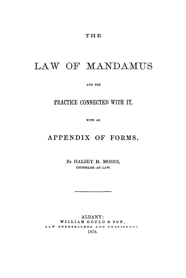 handle is hein.beal/mandap0001 and id is 1 raw text is: T 1- ELAWOF MANDAM-USAND THEPRACTICE CONNECTED WITH IT,WITH ANAPPENDIX OFFORMS.By HALSEY 11. MOSES,COUNSELOR -AT - LAW.ALBANY:WILLIAM GOULD & SON,LAV BOOKSELLERS A NI) 1'U1BLI SlI K 1:1S78.