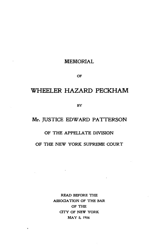 handle is hein.beal/mlwlhzdphm0001 and id is 1 raw text is:            MEMORIAL               OFWHEELER HAZARD PECKHAM               BYMr. JUSTICE EDWARD PATTERSON    OF THE APPELLATE DIVISION OF THE NEW YORK SUPREME COURT         READ BEFORE THE       ASSOCIATION OF THE BAR             OF THE         CITY OF NEW YORK            MAY 8, 1906