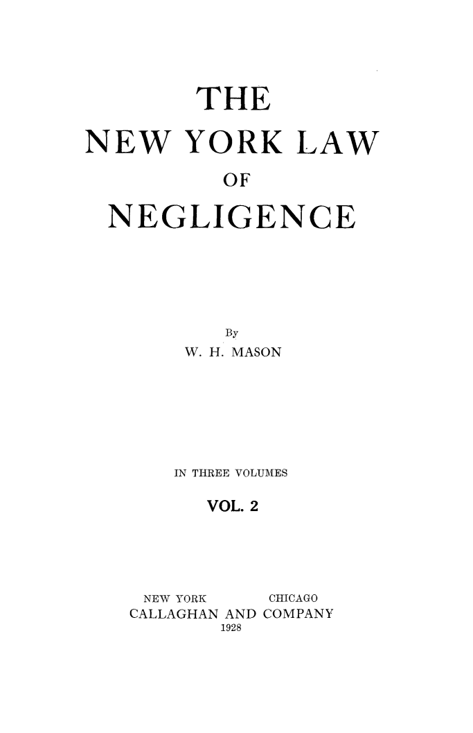 handle is hein.beal/nylawneg0002 and id is 1 raw text is: THENEW YORK LAWOFNEGLIGENCEByW. H. MASONIN THREE VOLUMESVOL. 2NEW YORKCALLAGHAN AND1928CHICAGOCOMPANY