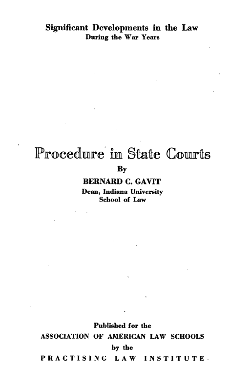 handle is hein.beal/pstaco0001 and id is 1 raw text is:   Significant Developments in the Law          During the War Years-Procedure in State Courts                 By          BERNARD  C. GAVIT          Dean, Indiana University             School of Law           Published for theASSOCIATION OF AMERICAN LAW SCHOOLS               by thePRACTISING LAW INSTITUTE