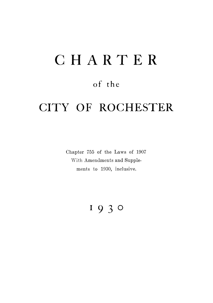 handle is hein.beal/rocesta0001 and id is 1 raw text is: CHARTERof theCITY OF ROCHESTERChapter 755 of the Laws of 1907AVith Amendments and Supple-ments to 1930, inclusive.1930