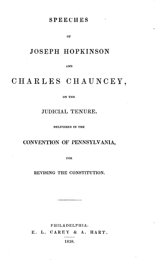 handle is hein.beal/spjhccjt0001 and id is 1 raw text is: SPEECHES     OFJOSEPHCHARLESHOPKINSONANDCHAUNCEY,ON THE     JUDICIAL TENURE,        DELIVERED IN THECONVENTION OF PENNSYLVANIA,           FOR   REVISING THE CONSTITUTION.     PHILADELPHIA:E. L. CAREY & A. HART.         1838.