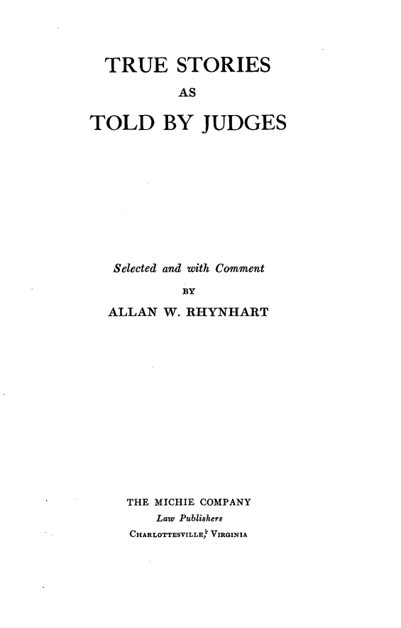 handle is hein.beal/tstjd0001 and id is 1 raw text is: TRUE STORIESASTOLD BY JUDGESSelected and with CommentBYALLAN W. RHYNHARTTHE MICHIE COMPANYLaw PublishersCHARLOTTESVILLE,  VIRGINIA