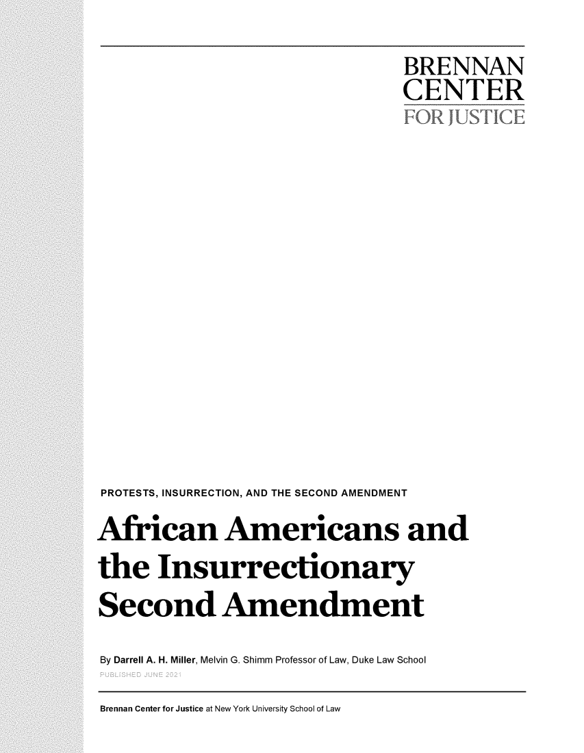 handle is hein.brennan/bcafaminssc0001 and id is 1 raw text is: BRENNANCENTERPROTESTS, INSURRECTION, AND THE SECOND AMENDMENTAfrican Americans andthe InsurrectionarySecond AmendmentBy Darrell A. H. Miller, Melvin G. Shimm Professor of Law, Duke Law SchoolBrennan Center for Justice at New York University School of Law