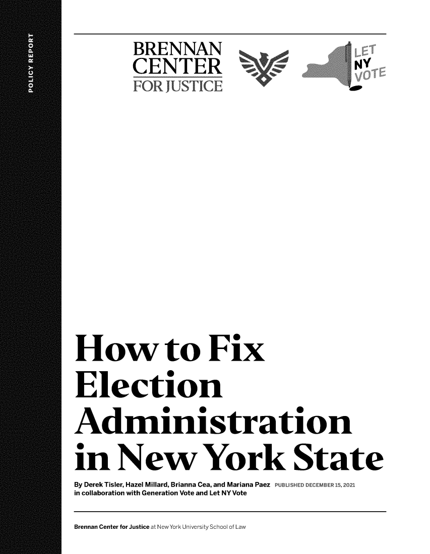 handle is hein.brennan/hwtfxen0001 and id is 1 raw text is: BRENNANCENTERFOR  'JUSTICENYHow to FixElectionAdministrationin New York StateBy Derek Tisler, Hazel Millard, Brianna Cea, and Mariana Paez PUBLISH DECEMBER 1 , 2021in collaboration with Generation Vote and Let NY VoteBrennan Center for Justice at New York University School of Law