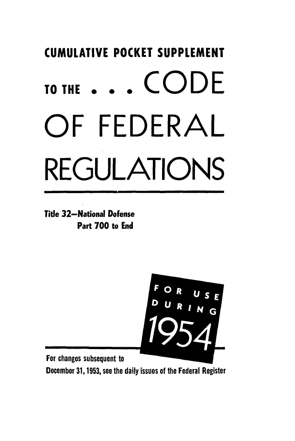 handle is hein.cfr/cfr1954014 and id is 1 raw text is: CUMULATIVE POCKET SUPPLEMENT

TO THE

... CODE

OF FEDERAL
REGULATIONS

Title 32-National Defense
Part 700 to End

For changes subsequent to
December 31,1953, see the daily issues of the Federal Register


