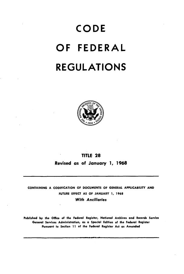 handle is hein.cfr/cfr1968059 and id is 1 raw text is: CODE
OF FEDERAL
REGULATIONS

TITLE 28
Revised as of January 1, 1968

CONTAINING A

CODIFICATION OF DOCUMENTS OF GENERAL APPLICABILITY AND
FUTURE EFFECT AS OF JANUARY 1, 1968
With Ancillaries

Published by the Office of the Federal Register, National Archives and Records Service
General Services Administration, as a Special Edition of the Federal Register
Pursuant to Section 11 of the Federal Register Act as Amended


