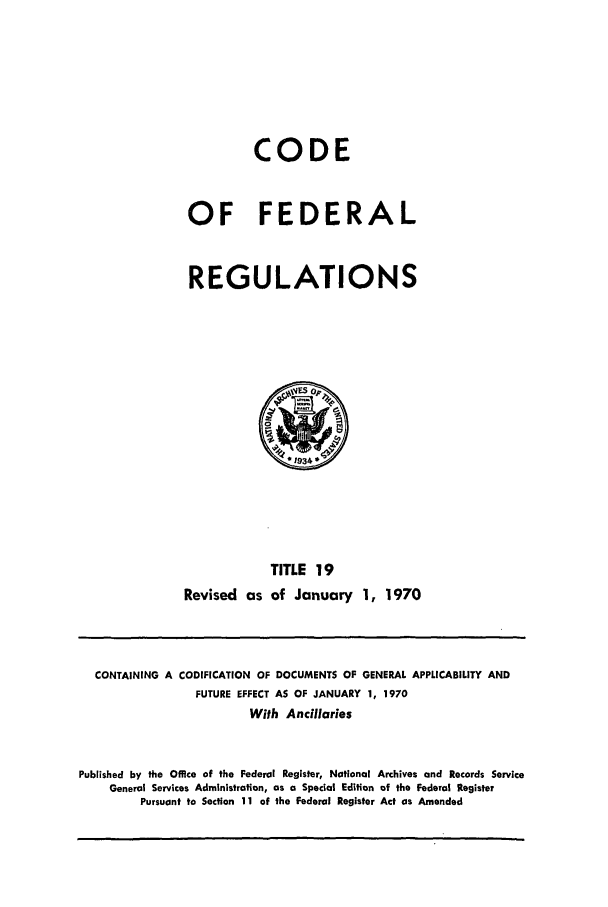 handle is hein.cfr/cfr1970037 and id is 1 raw text is: CODE
OF FEDERAL
REGULATIONS

TITLE 19
Revised as of January 1, 1970

CONTAINING A CODIFICATION OF DOCUMENTS OF GENERAL APPLICABILITY AND
FUTURE EFFECT AS OF JANUARY 1, 1970
With Ancillaries
Published by the Office of the Federal Register, National Archives and Records Service
General Services Administration, as a Special Edition of the Federal Register
Pursuant to Section 11 of the Federal Register Act as Amended


