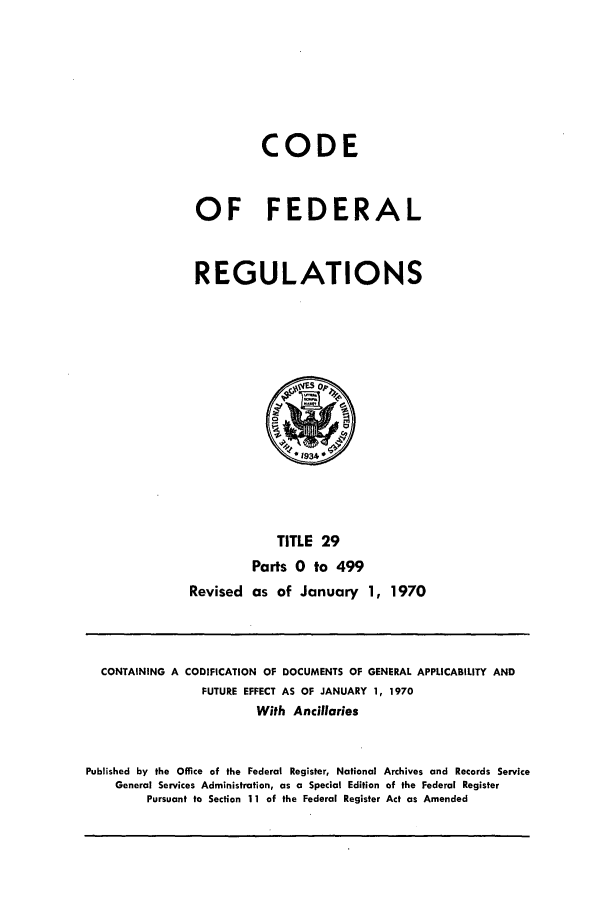 handle is hein.cfr/cfr1970059 and id is 1 raw text is: CODE
OF FEDERAL
REGULATIONS

TITLE 29
Parts 0 to 499
Revised as of January 1, 1970

CONTAINING A CODIFICATION OF DOCUMENTS OF GENERAL APPLICABILITY AND
FUTURE EFFECT AS OF JANUARY 1, 1970
With Ancillaries
Published by the Office of the Federal Register, National Archives and Records Service
General Services Administration, as a Special Edition of the Federal Register
Pursuant to Section 11 of the Federal Register Act as Amended


