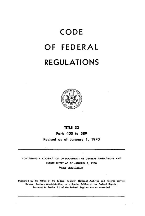 handle is hein.cfr/cfr1970067 and id is 1 raw text is: CODE
OF FEDERAL
REGULATIONS

TITLE 32
Parts 400 to 589
Revised as of January 1, 1970

CONTAINING A CODIFICATION OF DOCUMENTS OF GENERAL APPLICABILITY AND
FUTURE EFFECT AS OF JANUARY 1, 1970
With Ancillaries
Published by the Office of the Federal Register, National Archives and Records Service
General Services Administration, as a Special Edition of the Federal Register
Pursuant to Section 11 of the Federal Register Act as Amended


