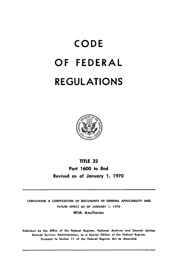 handle is hein.cfr/cfr1970072 and id is 1 raw text is: CODE
OF FEDERAL
REGULATIONS
1934
TITLE 32
Part 1600 to End
Revised as of January 1, 1970

CONTAINING A CODIFICATION OF DOCUMENTS OF GENERAL APPLICABILITY AND
FUTURE EFFECT AS OF JANUARY 1, 1970
With Ancillaries
Published by the Office of the Federal Register, National Archives and Records Service
General Services Administration, as a Special Edition of the Federal Register
Pursuant to Section 11 of the Federal Register Act as Amended


