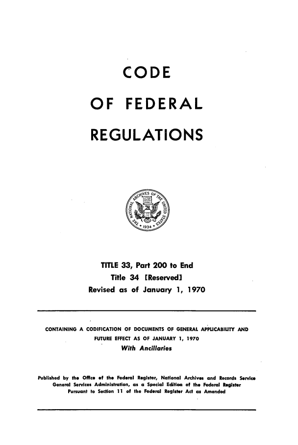 handle is hein.cfr/cfr1970075 and id is 1 raw text is: CODE
OF FEDERAL
REGULATIONS
FJS 01P,
TITLE 33, Part 200 to End
Title 34 [Reserved]
Revised as of January 1, 1970

CONTAINING A CODIFICATION OF DOCUMENTS OF GENERAL APPUCABILITY AND
FUTURE EFFECT AS OF JANUARY 1, 1970
With Ancillaries
Published by the Office of the Federal Register, National Archives and Records Service
General Services Administration, as a Special Edition of the Federal Register
Pursuant to Section 11 of the Federal Register Act as Amended


