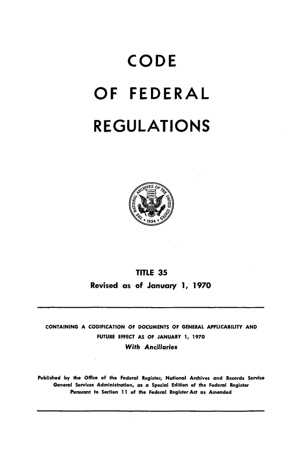 handle is hein.cfr/cfr1970076 and id is 1 raw text is: CODE
OF FEDERAL
REGULATIONS

TITLE 35
Revised as of January 1, 1970

CONTAINING A CODIFICATION OF DOCUMENTS OF GENERAL APPLICABILITY AND
FUTURE EFFECT AS OF JANUARY 1, 1970
With Ancillaries
Published by the Office of the Federal Register, National Archives and Records Service
General Services Administration, as a Special Edition of the Federal Register
Pursuant to Section 11 of the Federal Register Act as Amended


