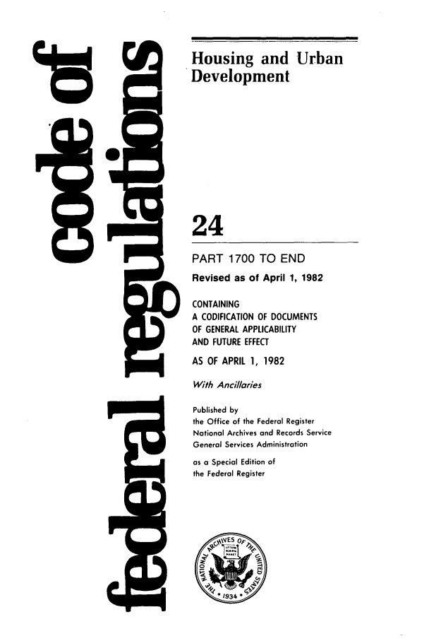handle is hein.cfr/cfr1982071 and id is 1 raw text is: 18

Housing and Urban
Development
24
PART 1700 TO END
Revised as of April 1, 1982
CONTAINING
A CODIFICATION OF DOCUMENTS
OF GENERAL APPLICABILITY
AND FUTURE EFFECT
AS OF APRIL 1, 1982
With Ancillaries
Published by
the Office of the Federal Register
National Archives and Records Service
General Services Administration
as a Special Edition of
the Federal Register


