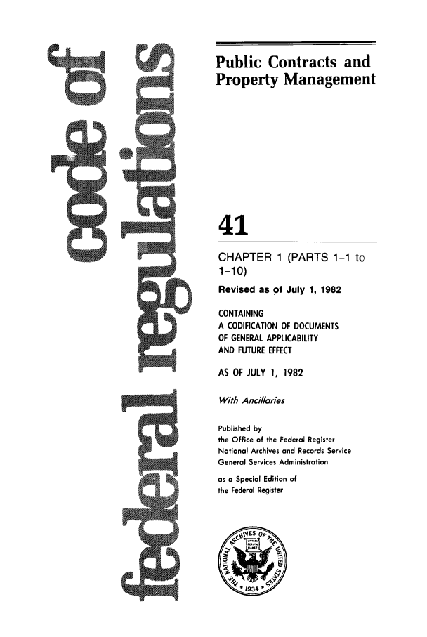 handle is hein.cfr/cfr1982129 and id is 1 raw text is: 4

CHAPTER 1
1-10)
Revised as of

(PARTS 1-1 to
July 1, 1982

CONTAINING
A CODIFICATION OF DOCUMENTS
OF GENERAL APPLICABILITY
AND FUTURE EFFECT
AS OF JULY 1, 1982
With Ancillaries
Published by
the Office of the Federal Register
National Archives and Records Service
General Services Administration
as a Special Edition of
the Federal Register

Public Contracts and
Property Management
41


