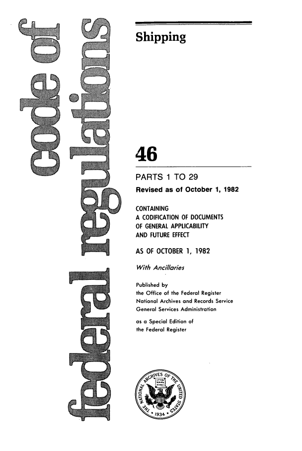 handle is hein.cfr/cfr1982153 and id is 1 raw text is: Shipping

46
PARTS 1 TO 29
Revised as of October 1, 1982
CONTAINING
A CODIFICATION OF DOCUMENTS
OF GENERAL APPLICABILITY
AND FUTURE EFFECT
AS OF OCTOBER 1, 1982
With Ancllaries
Published by
the Office of the Federal Register
National Archives and Records Service
General Services Administration
as a Special Edition of
the Federal Register

C r*


