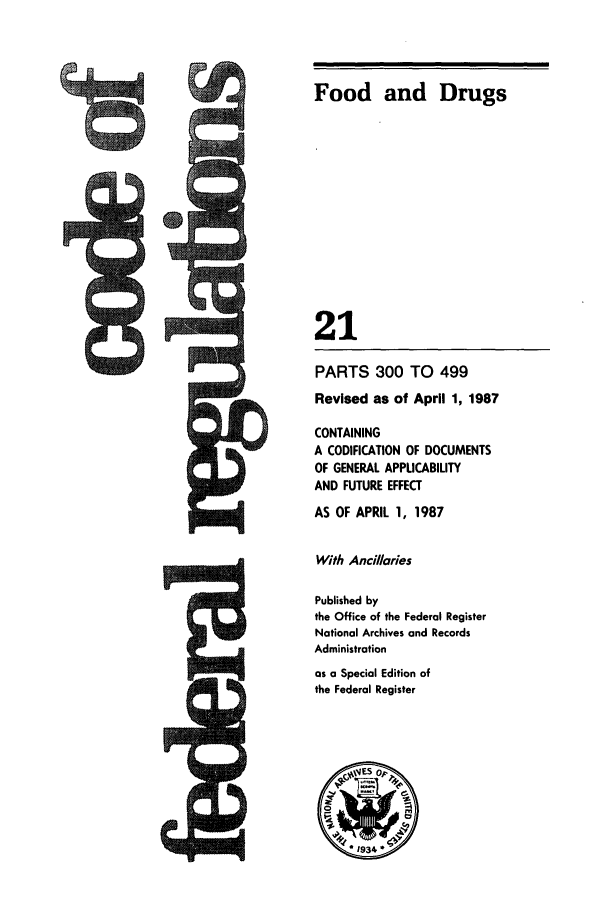 handle is hein.cfr/cfr1987062 and id is 1 raw text is: Food and Drugs

PARTS 300 TO 499
Revised as of April 1, 1987
CONTAINING
A CODIFICATION OF DOCUMENTS
OF GENERAL APPUCABILITY
AND FUTURE EFFECT
AS OF APRIL 1, 1987
With Ancdlaries
Published by
the Office of the Federal Register
National Archives and Records
Administration
as a Special Edition of
the Federal Register
* 1934


