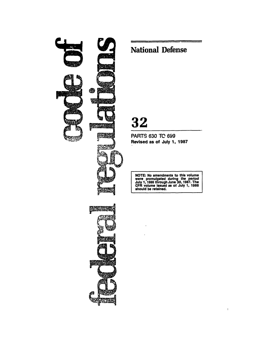 handle is hein.cfr/cfr1987112 and id is 1 raw text is: National Defense
32
PARTS 630 TO 699
Revised as of July 1, 1987

NOTE: No amendments to this volume
were promulgated during the period
July 1, 1986 through June 30, 1987. The
CFR volume Issued as of July 1, 1986
should be retained.


