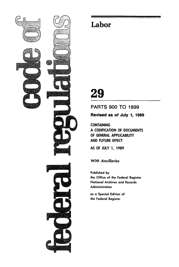 handle is hein.cfr/cfr1989106 and id is 1 raw text is: .-
2D

Labor
29
PARTS 900 TO 1899
Revised as of July 1, 1989
CONTAINING
A CODIFICATION OF DOCUMENTS
OF GENERAL APPLICABILITY
AND FUTURE EFFECT
AS OF JULY 1, 1989
With Ancillaries
Published by
the Office of the Federal Register
National Archives and Records
Administration
as a Special Edition of
the Federal Register


