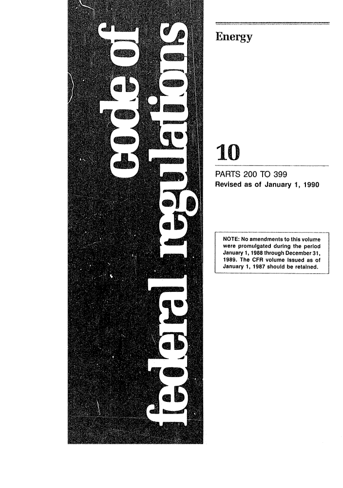 handle is hein.cfr/cfr1990031 and id is 1 raw text is: Energy

10
PARTS 200 TO 399
Revised as of January 1, 1990
NOTE: No amendments to this volume
were promulgated during the period
January 1, 1988 through December 31,
1989. The CFR volume Issued as of
January 1, 1987 should be retained.



