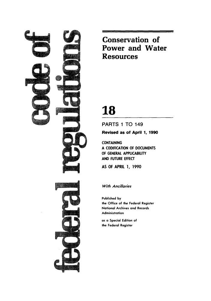 handle is hein.cfr/cfr1990056 and id is 1 raw text is: Conservation of
Power and Water
Resources
18
PARTS 1 TO 149
Revised as of April 1, 1990
CONTAINING
A CODIFICATION OF DOCUMENTS
OF GENERAL APPLICABILITY
AND FUTURE EFFECT
AS OF APRIL 1, 1990
With Ancillaries
Published by
the Office of the Federal Register
National Archives and Records
Administration
as a Special Edition of
the Federal Register


