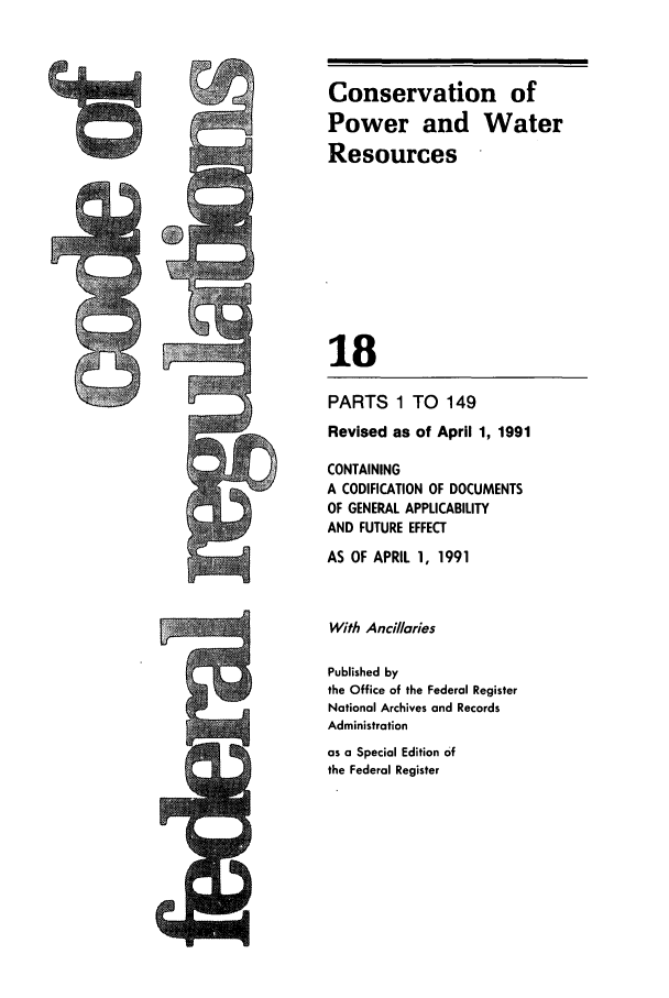 handle is hein.cfr/cfr1991056 and id is 1 raw text is: Conservation of
Power and Water
Resources
18

PARTS 1 TO 149
Revised as of April 1, 1991
CONTAINING
A CODIFICATION OF DOCUMENTS
OF GENERAL APPLICABILITY
AND FUTURE EFFECT
AS OF APRIL 1, 1991
With Ancillaries
Published by
the Office of the Federal Register
National Archives and Records
Administration
as a Special Edition of
the Federal Register

C9;


