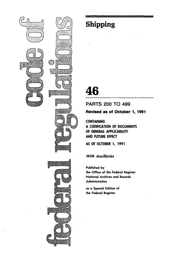 handle is hein.cfr/cfr1991175 and id is 1 raw text is: Shipping
46
PARTS 200 TO 499
Revised as of October 1, 1991
CONTAINING
A CODIFICATION OF DOCUMENTS
OF GENERAL APPUCABILITY
AND FUTURE EFFECT
AS OF OCTOBER 1, 1991
With Ancillaries

Published by
the Office of the Federal Register
National Archives and Records
Administration
as a Special Edition of
the Federal Register


