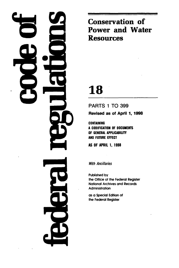 handle is hein.cfr/cfr1998050 and id is 1 raw text is: 
ii

PARTS 1 TO 399
Revised as of April 1, 1998
CONTAINING
A CODIFICATION OF DOCUMENTS
OF GENERAL APPUCABILITY
AND FUTURE EFFECT
AS OF APRIL 1, 1998
With Ancillaries
Published by
the Office of the Federal Register
National Archives and Records
Administration
as a Special Edition of
the Federal Register

i=

Conservation of
Power and Water
Resources
18

Ajq


