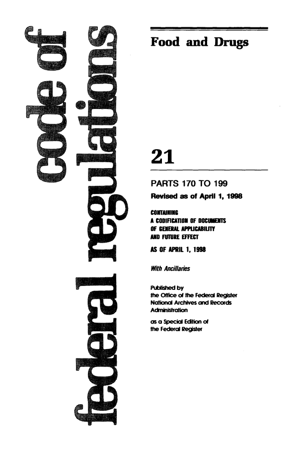 handle is hein.cfr/cfr1998060 and id is 1 raw text is: PARTS 170 TO 199
Revised as of April 1, 1998
CONAINING
A CODIFICATION OF DOCINTS
OF GEIERAL APPUCABII.IY
AND FUTURE EFFECT
AS OF APRIL 1, 1998
Wth Ancillaies
Pubished by
the Office of the Federal Register
Notional Archives ond Records
Administration
as a Special Edition of
the Federal Register

am

Food and Drugs
21

U,


