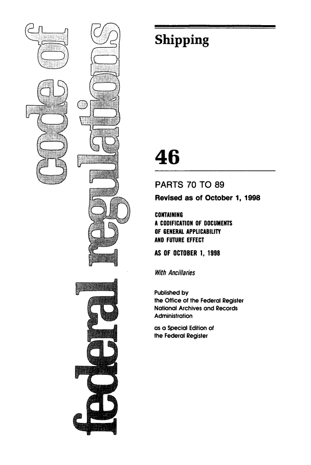 handle is hein.cfr/cfr1998172 and id is 1 raw text is: Shipping

46
PARTS 70 TO 89
Revised as of October 1, 1998
CONTAINING
A CODIFICATION OF DOCUMENTS
OF GENERAL APPLICABILITY
AND FUTURE EFFECT
AS OF OCTOBER 1, 1998
With Ancillaries
Published by
the Office of the Federal Register
National Archives and Records
Administration

as a Special Edition of
the Federal Register


