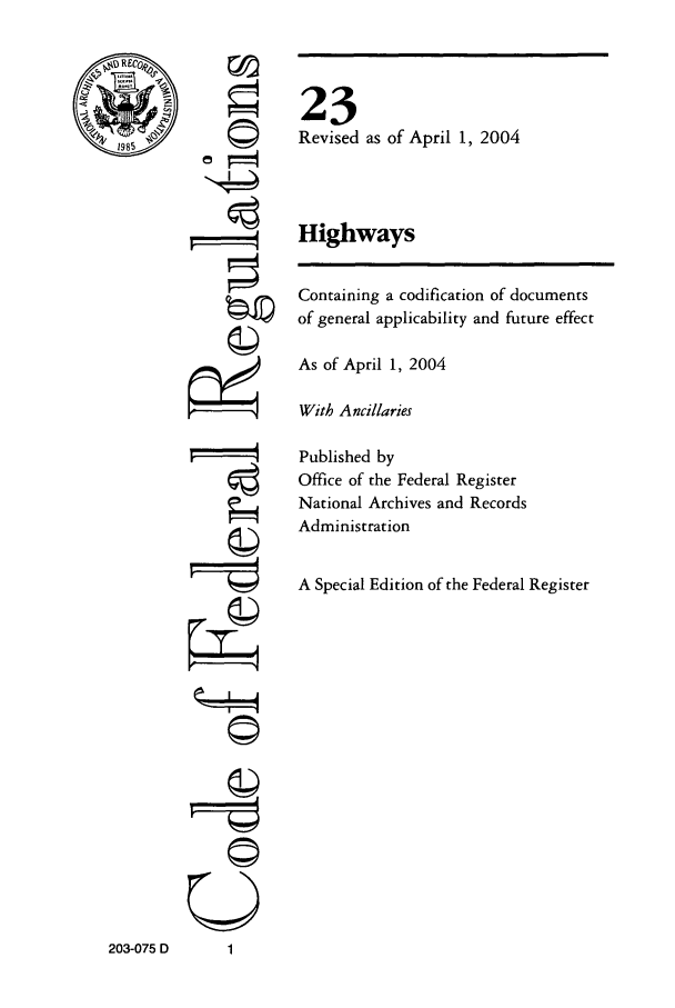 handle is hein.cfr/cfr2004071 and id is 1 raw text is: ©4
F= -

203-075 D       1

23
Revised as of April 1, 2004
Highways
Containing a codification of documents
of general applicability and future effect
As of April 1, 2004
With Ancillaries
Published by
Office of the Federal Register
National Archives and Records
Administration
A Special Edition of the Federal Register



