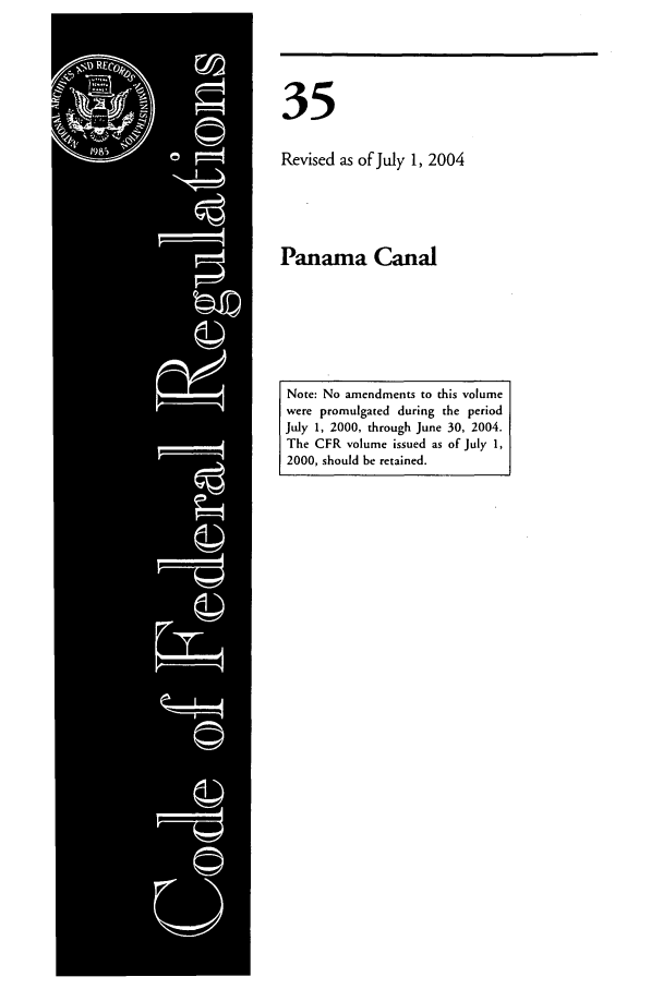 handle is hein.cfr/cfr2004128 and id is 1 raw text is: 35
Revised as of July 1, 2004
Panama Canal

Note: No amendments to this volume
were promulgated during the period
July 1, 2000, through June 30, 2004.
The CFR volume issued as of July 1,
2000, should be retained.


