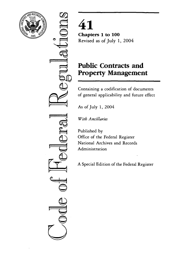 handle is hein.cfr/cfr2004168 and id is 1 raw text is: 1985

©
©4

41
Chapters 1 to 100
Revised as of July 1, 2004
Public Contracts and
Property Management
Containing a codification of documents
of general applicability and future effect
As of July 1, 2004
With Ancillaries
Published by
Office of the Federal Register
National Archives and Records
Administration
A Special Edition of the Federal Register

=Ai
U


