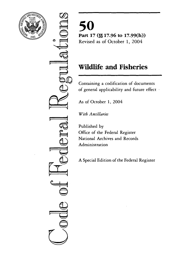 handle is hein.cfr/cfr2004214 and id is 1 raw text is: c   REC0
19g8J

ri
U

50
Part 17 (§ 17.96 to 17.99(h))
Revised as of October 1, 2004
Wildlife and Fisheries
Containing a codification of documents
of general applicability and future effect
As of October 1, 2004
With Ancillaries
Published by
Office of the Federal Register
National Archives and Records
Administration
A Special Edition of the Federal Register


