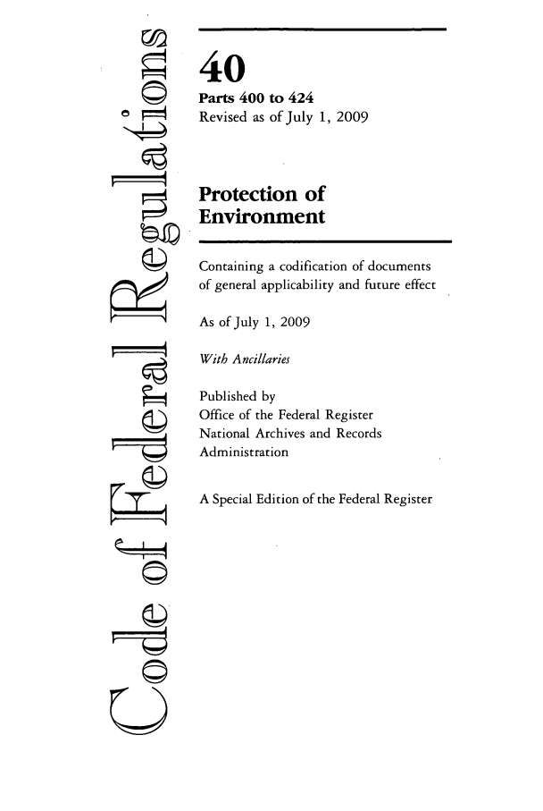 handle is hein.cfr/cfr2009166 and id is 1 raw text is: 




ri


40
Parts 400 to 424
Revised as of July 1, 2009


Protection of
Environment


Containing a codification of documents
of general applicability and future effect
As of July 1, 2009
With Ancillaries
Published by
Office of the Federal Register
National Archives and Records
Administration

A Special Edition of the Federal Register


     A

   '4


Ur-


