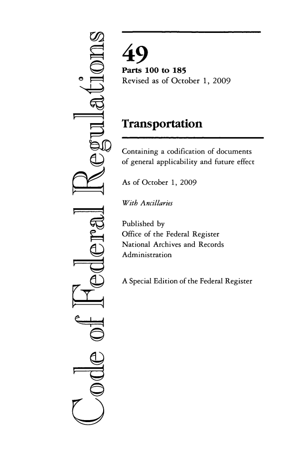 handle is hein.cfr/cfr2009208 and id is 1 raw text is: 7i'
©I

49
Parts 100 to 185
Revised as of October 1, 2009
Transportation
Containing a codification of documents
of general applicability and future effect
As of October 1, 2009
With Ancillaries
Published by
Office of the Federal Register
National Archives and Records
Administration
A Special Edition of the Federal Register


