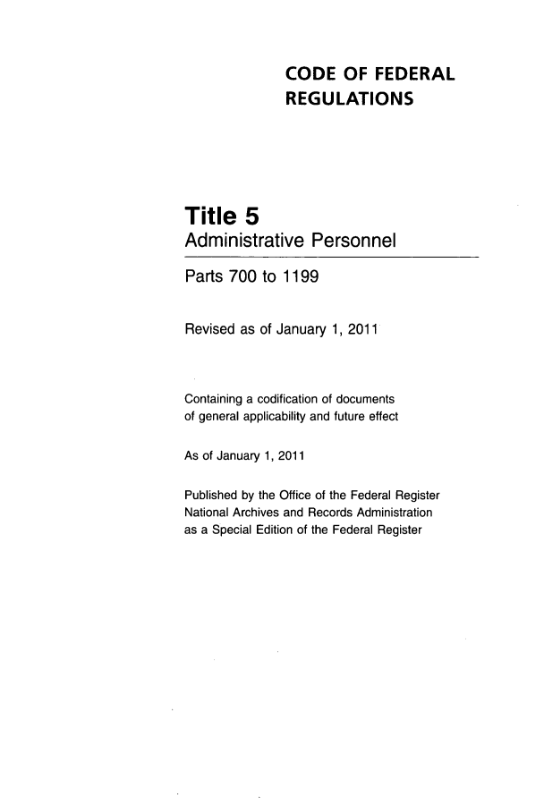 handle is hein.cfr/cfr2011005 and id is 1 raw text is: CODE OF FEDERAL
REGULATIONS
Title 5
Administrative Personnel
Parts 700 to 1199
Revised as of January 1, 2011
Containing a codification of documents
of general applicability and future effect
As of January 1, 2011
Published by the Office of the Federal Register
National Archives and Records Administration
as a Special Edition of the Federal Register


