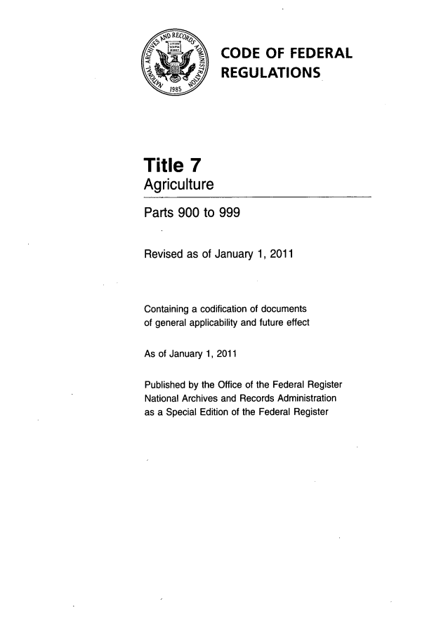handle is hein.cfr/cfr2011015 and id is 1 raw text is: CODE OF FEDERAL
REGULATIONS

Title 7
Agriculture

Parts 900 to 999
Revised as of January 1, 2011
Containing a codification of documents
of general applicability and future effect
As of January 1, 2011
Published by the Office of the Federal Register
National Archives and Records Administration
as a Special Edition of the Federal Register


