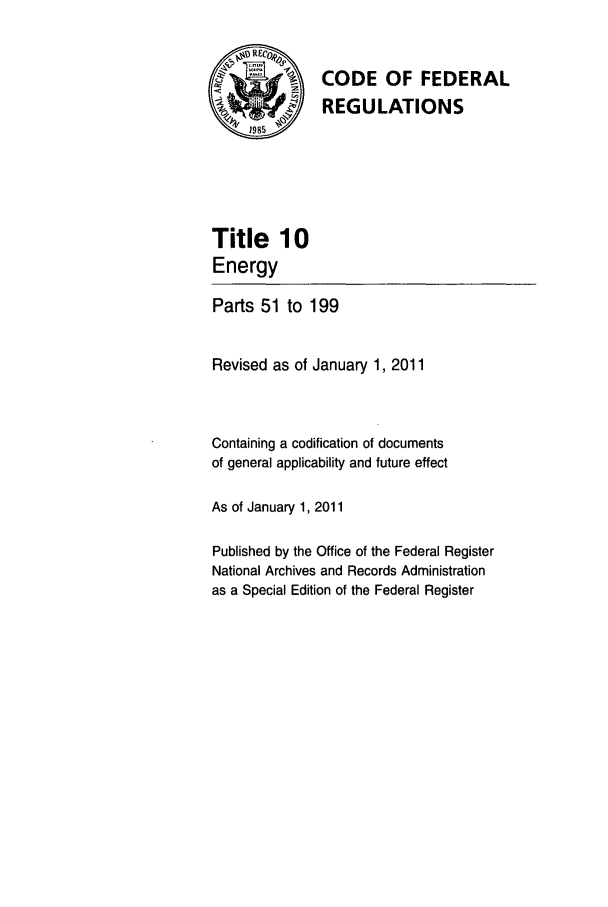 handle is hein.cfr/cfr2011027 and id is 1 raw text is: CODE OF FEDERAL
REGULATIONS

Title 10
Energy

Parts 51 to 199
Revised as of January 1, 2011
Containing a codification of documents
of general applicability and future effect
As of January 1, 2011
Published by the Office of the Federal Register
National Archives and Records Administration
as a Special Edition of the Federal Register


