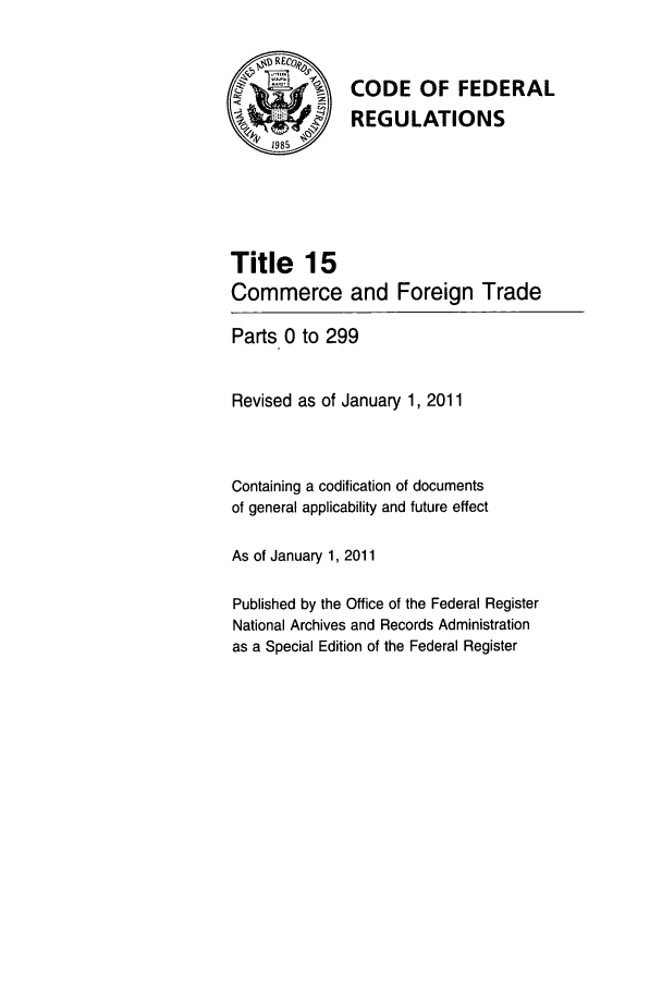 handle is hein.cfr/cfr2011044 and id is 1 raw text is: iCODE OF FEDERAL
*.        REGULATIONS
1985
Title 15
Commerce and Foreign Trade
Parts 0 to 299
Revised as of January 1, 2011
Containing a codification of documents
of general applicability and future effect
As of January 1, 2011
Published by the Office of the Federal Register
National Archives and Records Administration
as a Special Edition of the Federal Register


