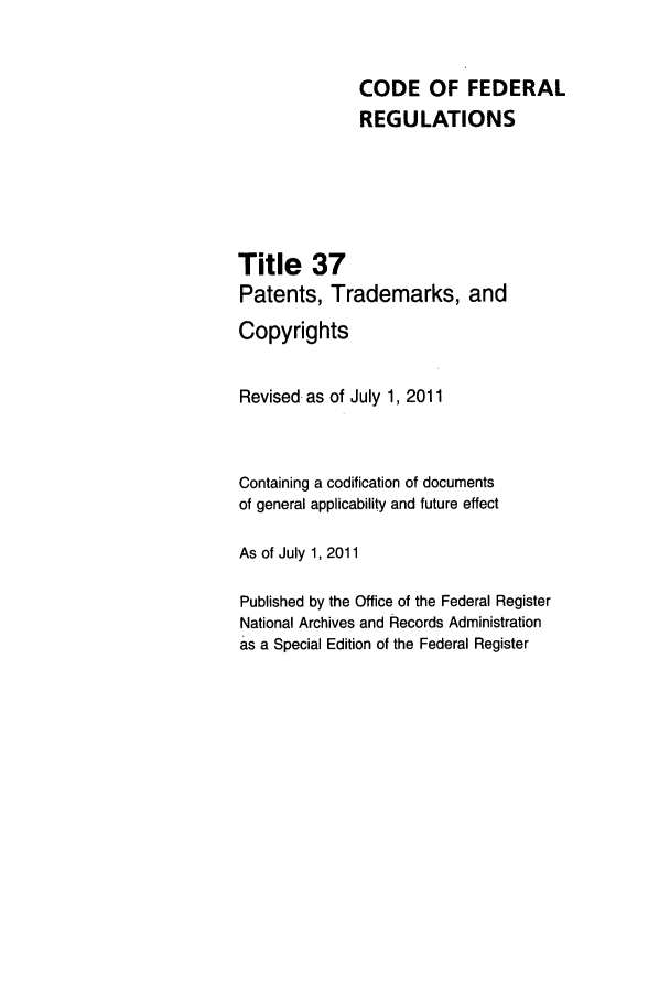handle is hein.cfr/cfr2011135 and id is 1 raw text is: CODE OF FEDERAL
REGULATIONS
Title 37
Patents, Trademarks, and
Copyrights
Revised as of July 1, 2011
Containing a codification of documents
of general applicability and future effect
As of July 1, 2011
Published by the Office of the Federal Register
National Archives and Records Administration
as a Special Edition of the Federal Register


